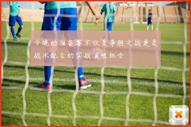 今晚的准备赛不仅是争胜之战更是战术配合的实战演练机会