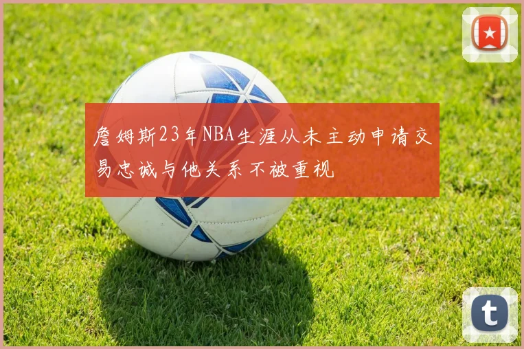 詹姆斯23年NBA生涯从未主动申请交易忠诚与他关系不被重视